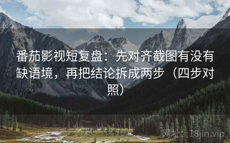 番茄影视短复盘:先对齐截图有没有缺语境,再把结论拆成两步(四步对照) 番茄影视短复盘:先对齐截图有没有缺语境,再把结论拆成两步(四步对照)