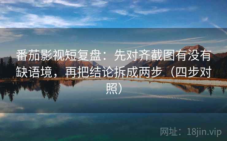 番茄影视短复盘:先对齐截图有没有缺语境,再把结论拆成两步(四步对照) 番茄影视短复盘:先对齐截图有没有缺语境,再把结论拆成两步(四步对照)