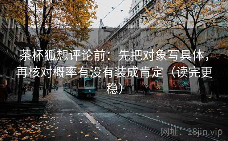 茶杯狐想评论前:先把对象写具体,再核对概率有没有装成肯定(读完更稳) 茶杯狐想评论前:先把对象写具体,再核对概率有没有装成肯定(读完更稳)