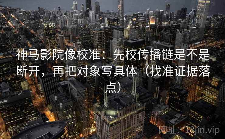 神马影院像校准:先校传播链是不是断开,再把对象写具体(找准证据落点) 神马影院像校准:先校传播链是不是断开,再把对象写具体(找准证据落点)