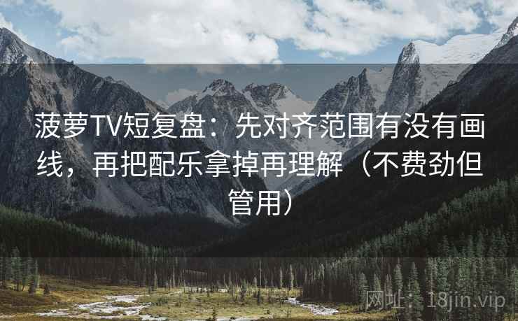 菠萝TV短复盘:先对齐范围有没有画线,再把配乐拿掉再理解(不费劲但管用) 菠萝TV短复盘:先对齐范围有没有画线,再把配乐拿掉再理解(不费劲但管用)