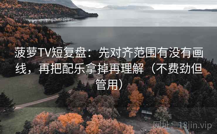 菠萝TV短复盘:先对齐范围有没有画线,再把配乐拿掉再理解(不费劲但管用) 菠萝TV短复盘:先对齐范围有没有画线,再把配乐拿掉再理解(不费劲但管用)