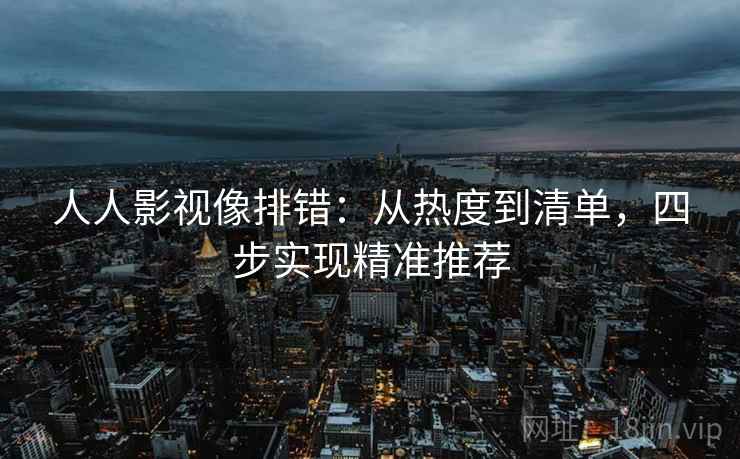 人人影视像排错:从热度到清单,四步实现精准推荐 人人影视像排错:从热度到清单,四步实现精准推荐