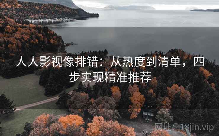 人人影视像排错:从热度到清单,四步实现精准推荐 人人影视像排错:从热度到清单,四步实现精准推荐