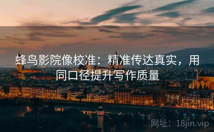 蜂鸟影院像校准:精准传达真实,用同口径提升写作质量 蜂鸟影院像校准:精准传达真实,用同口径提升写作质量