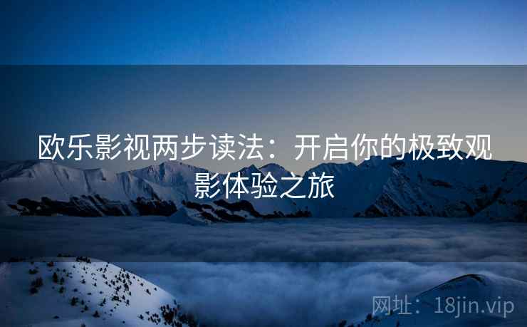 欧乐影视两步读法:开启你的极致观影体验之旅 欧乐影视两步读法:开启你的极致观影体验之旅