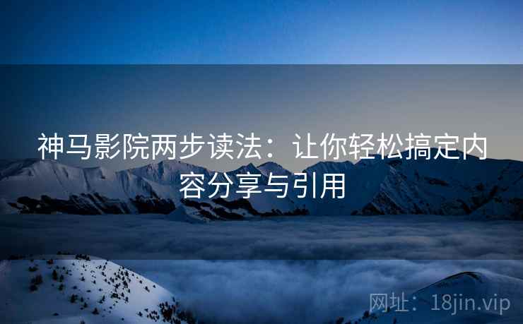 神马影院两步读法:让你轻松搞定内容分享与引用 神马影院两步读法:让你轻松搞定内容分享与引用