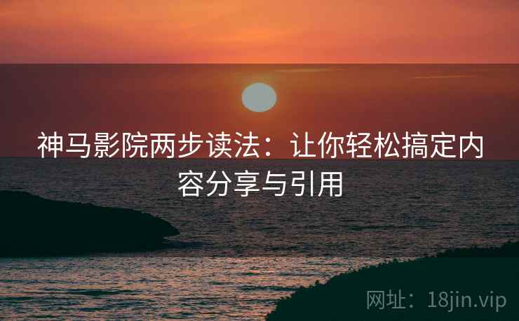 神马影院两步读法:让你轻松搞定内容分享与引用 神马影院两步读法:让你轻松搞定内容分享与引用