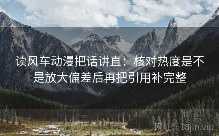 读风车动漫把话讲直:核对热度是不是放大偏差后再把引用补完整 读风车动漫把话讲直:核对热度是不是放大偏差后再把引用补完整