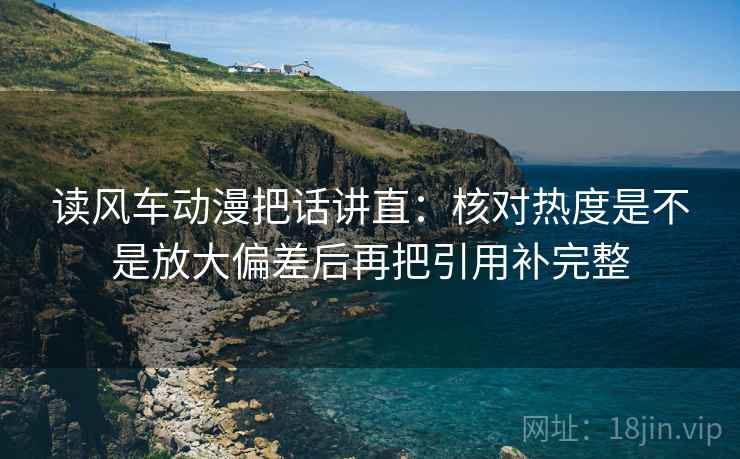 读风车动漫把话讲直:核对热度是不是放大偏差后再把引用补完整 读风车动漫把话讲直:核对热度是不是放大偏差后再把引用补完整