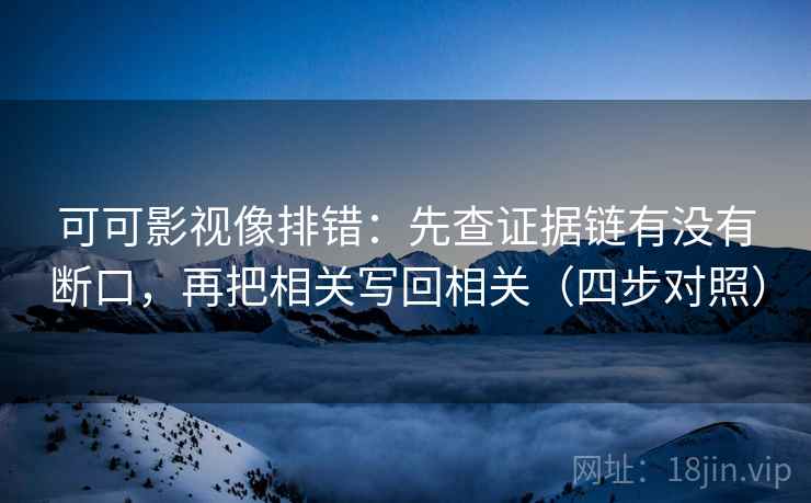 可可影视像排错:先查证据链有没有断口,再把相关写回相关(四步对照) 可可影视像排错:先查证据链有没有断口,再把相关写回相关(四步对照)