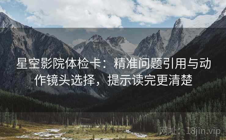 星空影院体检卡:精准问题引用与动作镜头选择,提示读完更清楚 星空影院体检卡:精准问题引用与动作镜头选择,提示读完更清楚
