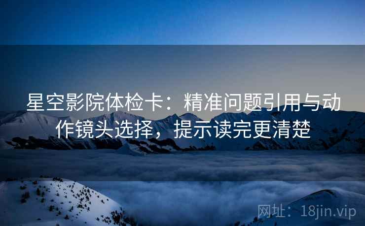 星空影院体检卡:精准问题引用与动作镜头选择,提示读完更清楚 星空影院体检卡:精准问题引用与动作镜头选择,提示读完更清楚