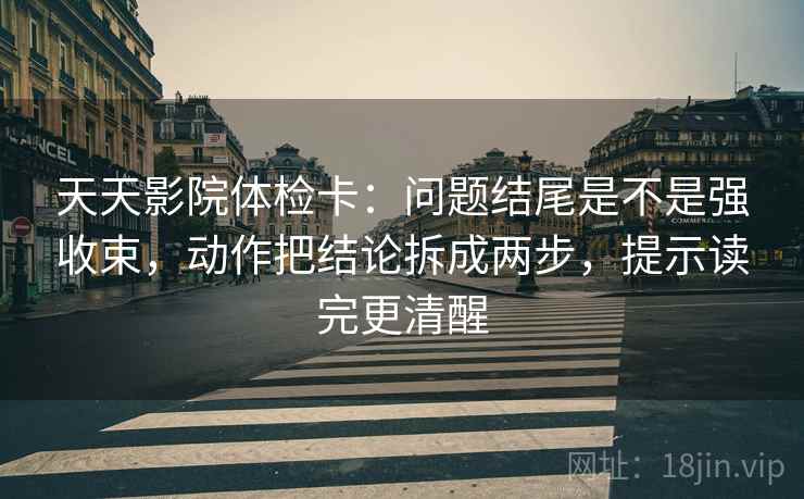 天天影院体检卡:问题结尾是不是强收束,动作把结论拆成两步,提示读完更清醒 天天影院体检卡:问题结尾是不是强收束,动作把结论拆成两步,提示读完更清醒