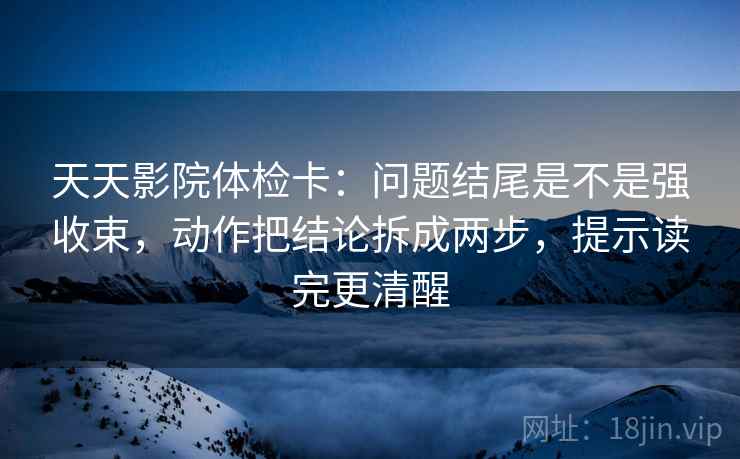 天天影院体检卡:问题结尾是不是强收束,动作把结论拆成两步,提示读完更清醒 天天影院体检卡:问题结尾是不是强收束,动作把结论拆成两步,提示读完更清醒