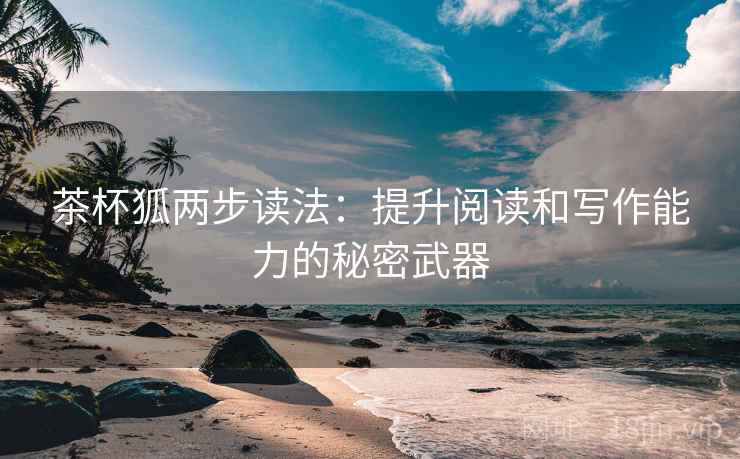 茶杯狐两步读法:提升阅读和写作能力的秘密武器 茶杯狐两步读法:提升阅读和写作能力的秘密武器