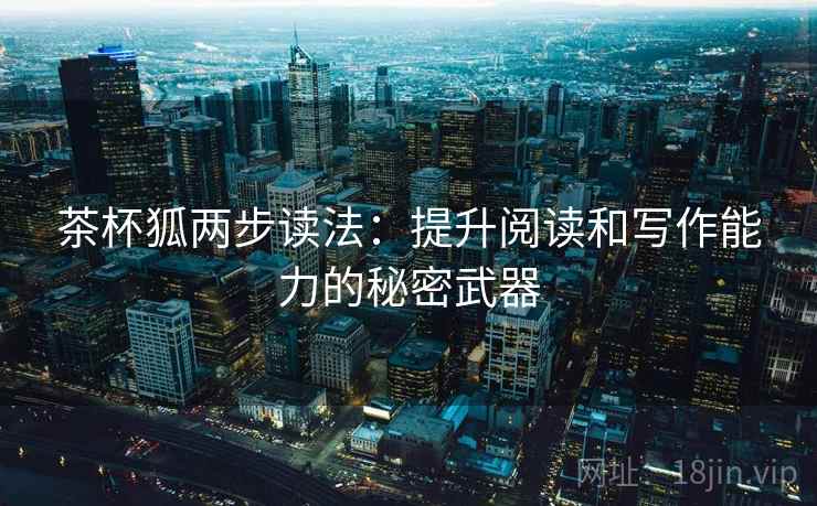 茶杯狐两步读法:提升阅读和写作能力的秘密武器 茶杯狐两步读法:提升阅读和写作能力的秘密武器
