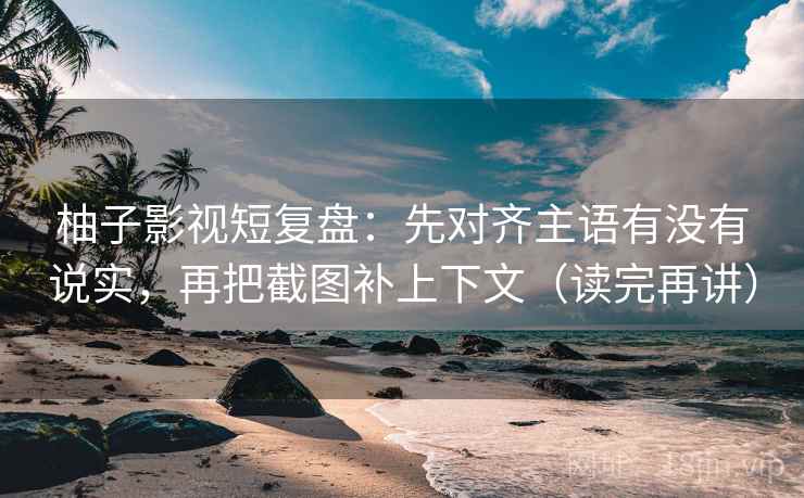 柚子影视短复盘:先对齐主语有没有说实,再把截图补上下文(读完再讲) 柚子影视短复盘:先对齐主语有没有说实,再把截图补上下文(读完再讲)