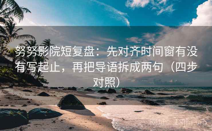 努努影院短复盘：先对齐时间窗有没有写起止，再把导语拆成两句（四步对照）