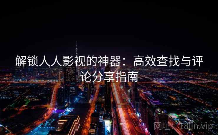 解锁人人影视的神器:高效查找与评论分享指南 解锁人人影视的神器:高效查找与评论分享指南