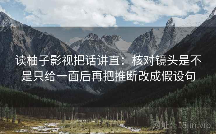 读柚子影视把话讲直:核对镜头是不是只给一面后再把推断改成假设句 读柚子影视把话讲直:核对镜头是不是只给一面后再把推断改成假设句