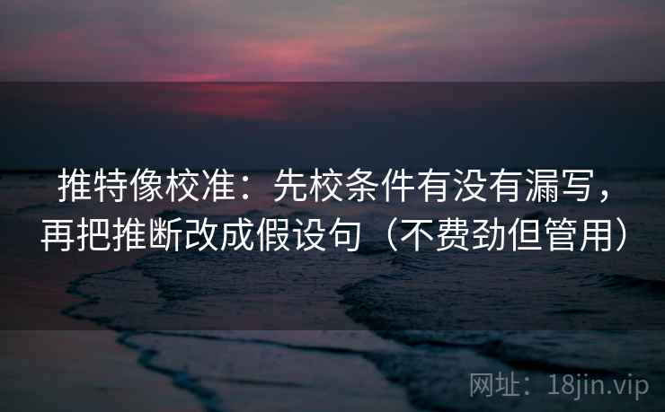 推特像校准:先校条件有没有漏写,再把推断改成假设句(不费劲但管用) 推特像校准:先校条件有没有漏写,再把推断改成假设句(不费劲但管用)