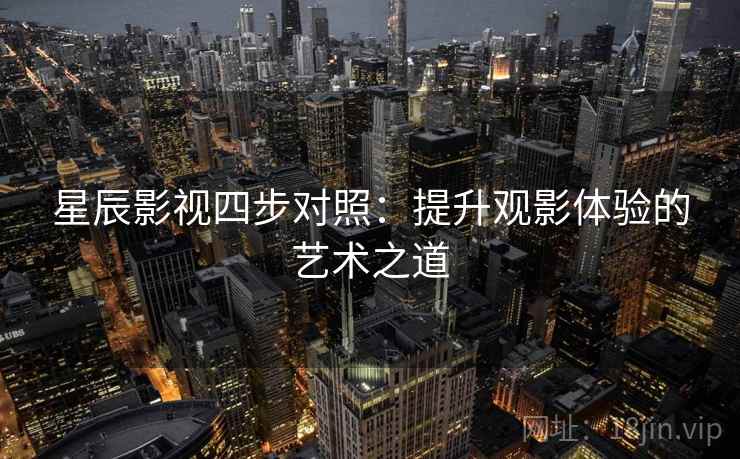 星辰影视四步对照:提升观影体验的艺术之道 星辰影视四步对照:提升观影体验的艺术之道