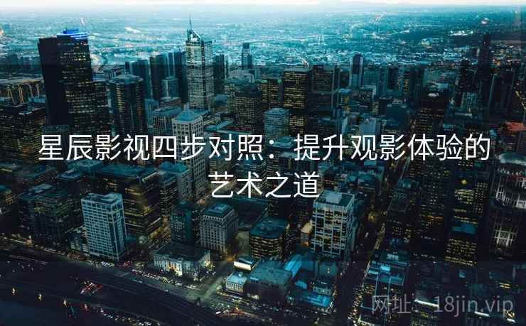星辰影视四步对照:提升观影体验的艺术之道 星辰影视四步对照:提升观影体验的艺术之道