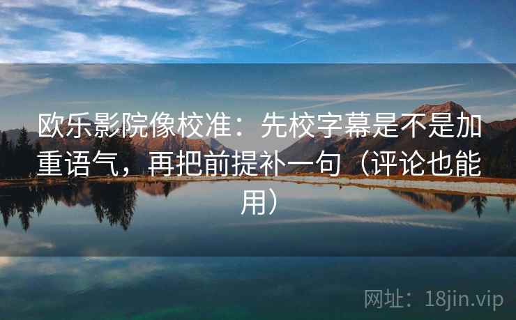 欧乐影院像校准:先校字幕是不是加重语气,再把前提补一句(评论也能用) 欧乐影院像校准:先校字幕是不是加重语气,再把前提补一句(评论也能用)