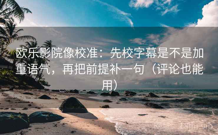 欧乐影院像校准:先校字幕是不是加重语气,再把前提补一句(评论也能用) 欧乐影院像校准:先校字幕是不是加重语气,再把前提补一句(评论也能用)