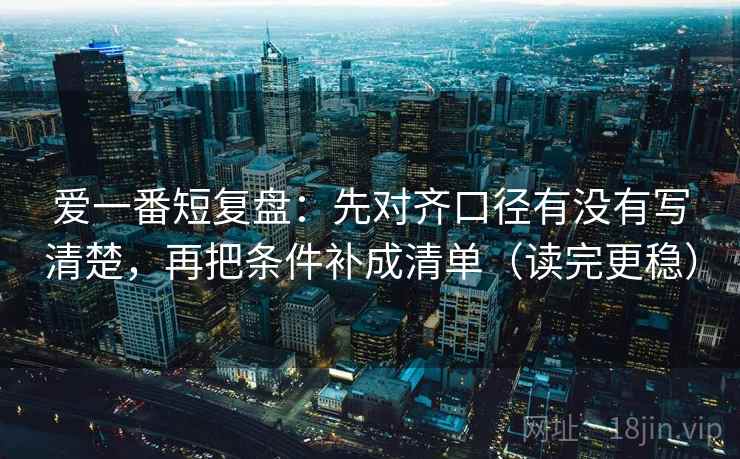 爱一番短复盘:先对齐口径有没有写清楚,再把条件补成清单(读完更稳) 爱一番短复盘:先对齐口径有没有写清楚,再把条件补成清单(读完更稳)