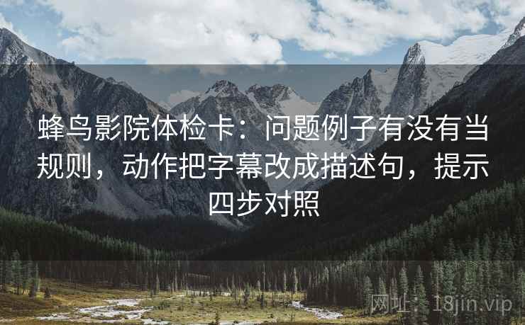 蜂鸟影院体检卡:问题例子有没有当规则,动作把字幕改成描述句,提示四步对照 蜂鸟影院体检卡:问题例子有没有当规则,动作把字幕改成描述句,提示四步对照