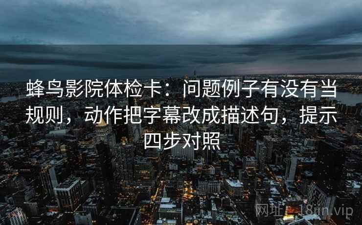 蜂鸟影院体检卡:问题例子有没有当规则,动作把字幕改成描述句,提示四步对照 蜂鸟影院体检卡:问题例子有没有当规则,动作把字幕改成描述句,提示四步对照