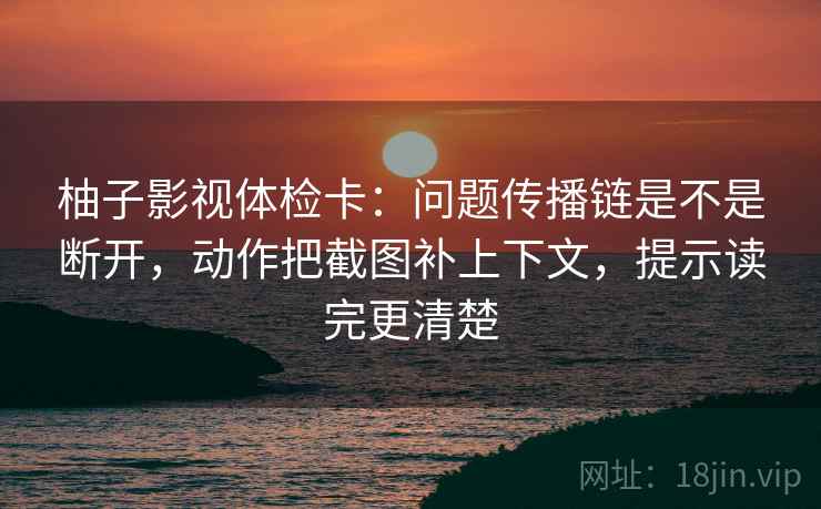 柚子影视体检卡:问题传播链是不是断开,动作把截图补上下文,提示读完更清楚 柚子影视体检卡:问题传播链是不是断开,动作把截图补上下文,提示读完更清楚