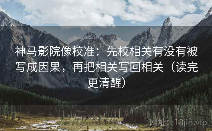 神马影院像校准:先校相关有没有被写成因果,再把相关写回相关(读完更清醒) 神马影院像校准:先校相关有没有被写成因果,再把相关写回相关(读完更清醒)