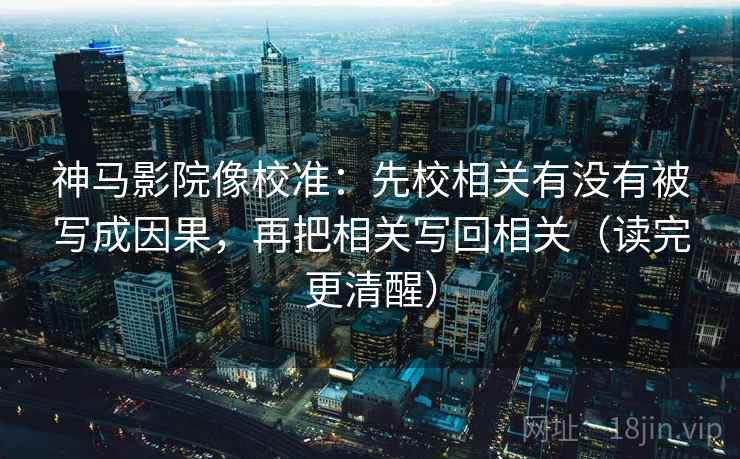 神马影院像校准:先校相关有没有被写成因果,再把相关写回相关(读完更清醒) 神马影院像校准:先校相关有没有被写成因果,再把相关写回相关(读完更清醒)