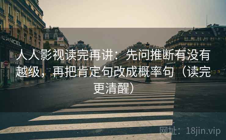 人人影视读完再讲:先问推断有没有越级,再把肯定句改成概率句(读完更清醒) 人人影视读完再讲:先问推断有没有越级,再把肯定句改成概率句(读完更清醒)