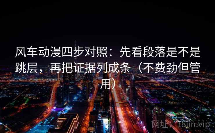 风车动漫四步对照:先看段落是不是跳层,再把证据列成条(不费劲但管用) 风车动漫四步对照:先看段落是不是跳层,再把证据列成条(不费劲但管用)