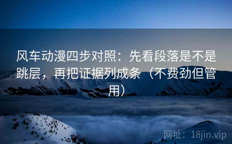 风车动漫四步对照:先看段落是不是跳层,再把证据列成条(不费劲但管用) 风车动漫四步对照:先看段落是不是跳层,再把证据列成条(不费劲但管用)