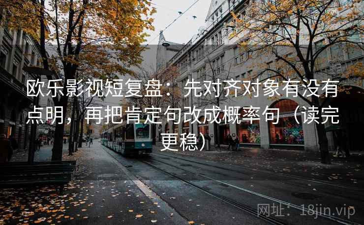 欧乐影视短复盘:先对齐对象有没有点明,再把肯定句改成概率句(读完更稳) 欧乐影视短复盘:先对齐对象有没有点明,再把肯定句改成概率句(读完更稳)