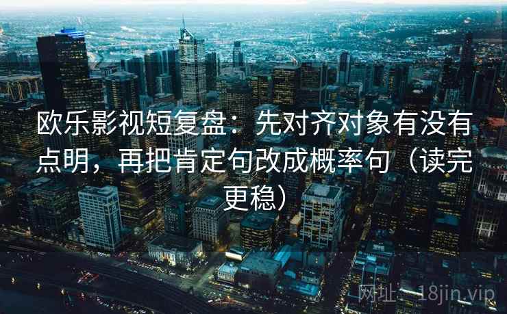 欧乐影视短复盘:先对齐对象有没有点明,再把肯定句改成概率句(读完更稳) 欧乐影视短复盘:先对齐对象有没有点明,再把肯定句改成概率句(读完更稳)