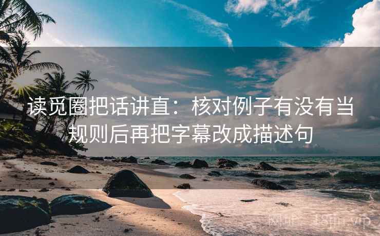 读觅圈把话讲直：核对例子有没有当规则后再把字幕改成描述句