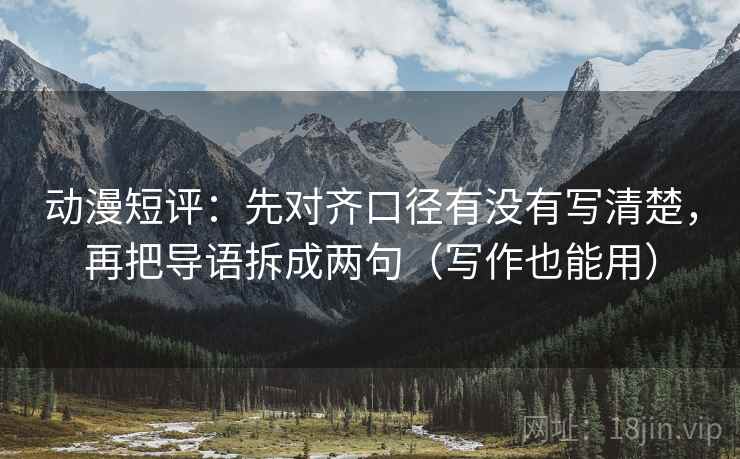 动漫短评:先对齐口径有没有写清楚,再把导语拆成两句(写作也能用) 动漫短评:先对齐口径有没有写清楚,再把导语拆成两句(写作也能用)