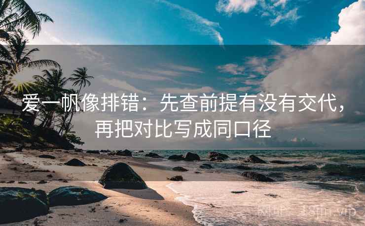 爱一帆像排错：先查前提有没有交代，再把对比写成同口径
