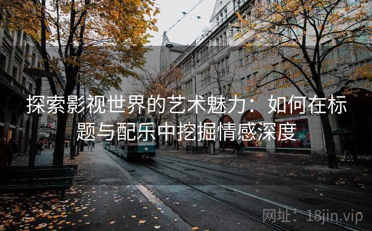 探索影视世界的艺术魅力:如何在标题与配乐中挖掘情感深度 探索影视世界的艺术魅力:如何在标题与配乐中挖掘情感深度