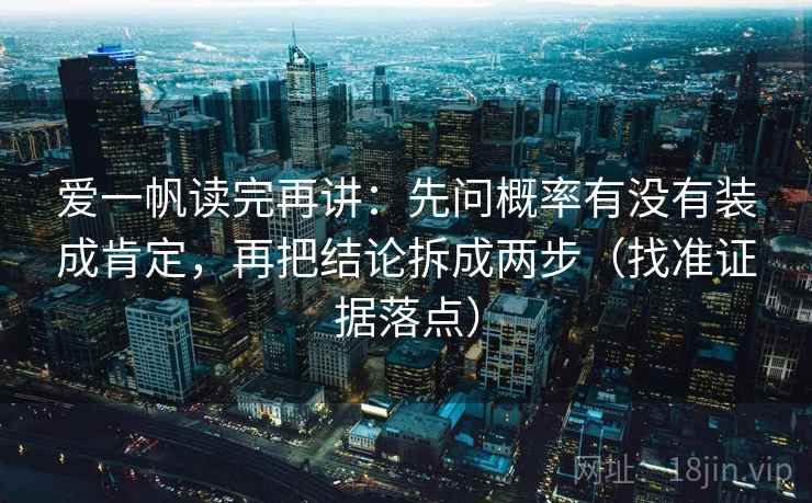 爱一帆读完再讲:先问概率有没有装成肯定,再把结论拆成两步(找准证据落点) 爱一帆读完再讲:先问概率有没有装成肯定,再把结论拆成两步(找准证据落点)