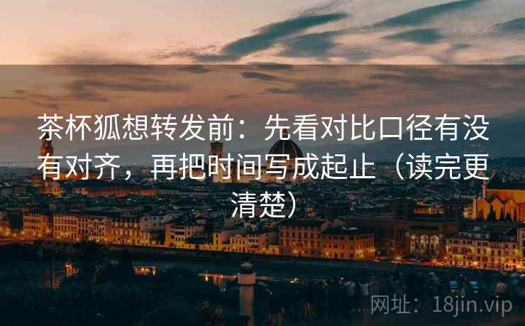 茶杯狐想转发前:先看对比口径有没有对齐,再把时间写成起止(读完更清楚) 茶杯狐想转发前:先看对比口径有没有对齐,再把时间写成起止(读完更清楚)