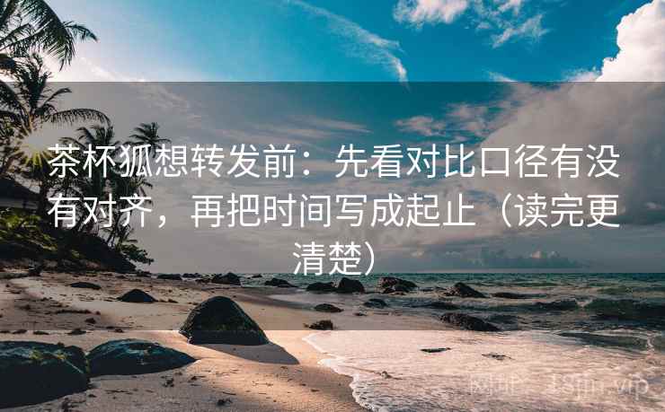 茶杯狐想转发前:先看对比口径有没有对齐,再把时间写成起止(读完更清楚) 茶杯狐想转发前:先看对比口径有没有对齐,再把时间写成起止(读完更清楚)