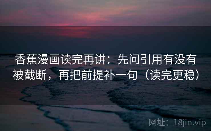 香蕉漫画读完再讲:先问引用有没有被截断,再把前提补一句(读完更稳) 香蕉漫画读完再讲:先问引用有没有被截断,再把前提补一句(读完更稳)