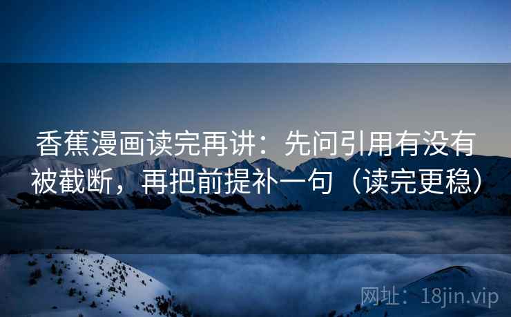 香蕉漫画读完再讲:先问引用有没有被截断,再把前提补一句(读完更稳) 香蕉漫画读完再讲:先问引用有没有被截断,再把前提补一句(读完更稳)